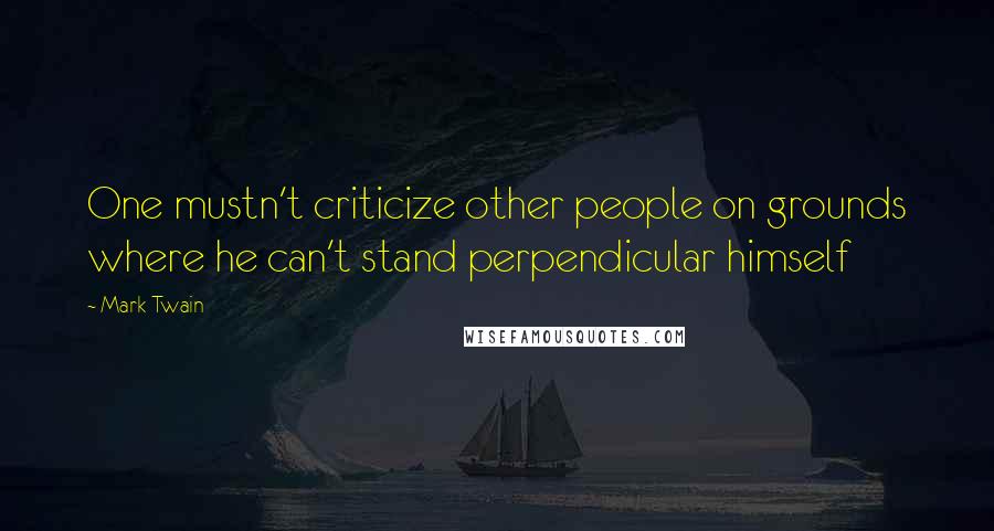 Mark Twain Quotes: One mustn't criticize other people on grounds where he can't stand perpendicular himself