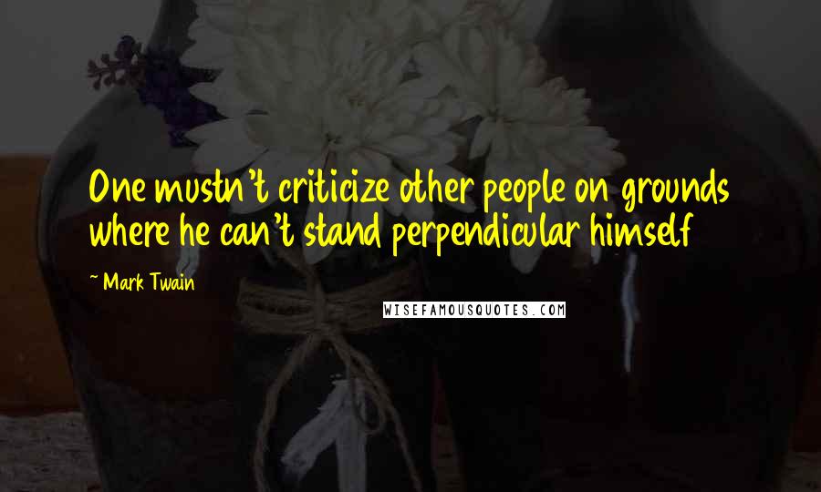 Mark Twain Quotes: One mustn't criticize other people on grounds where he can't stand perpendicular himself