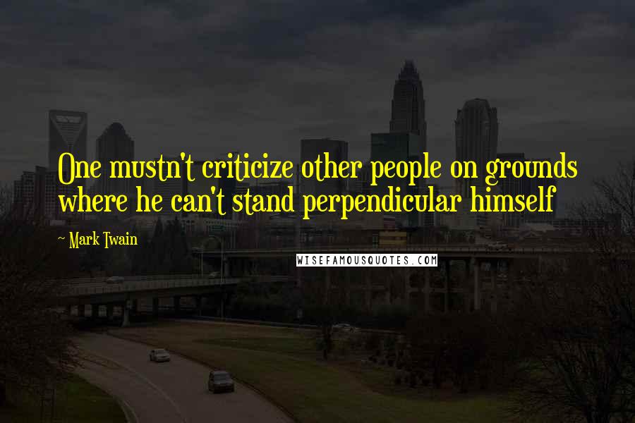 Mark Twain Quotes: One mustn't criticize other people on grounds where he can't stand perpendicular himself