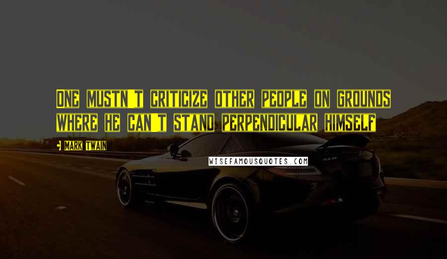 Mark Twain Quotes: One mustn't criticize other people on grounds where he can't stand perpendicular himself