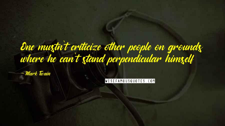 Mark Twain Quotes: One mustn't criticize other people on grounds where he can't stand perpendicular himself