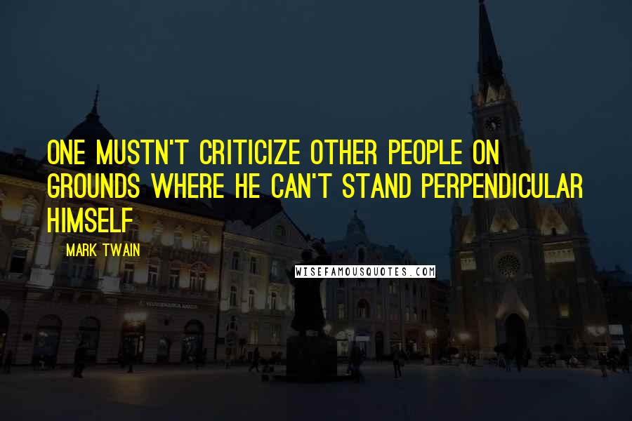 Mark Twain Quotes: One mustn't criticize other people on grounds where he can't stand perpendicular himself