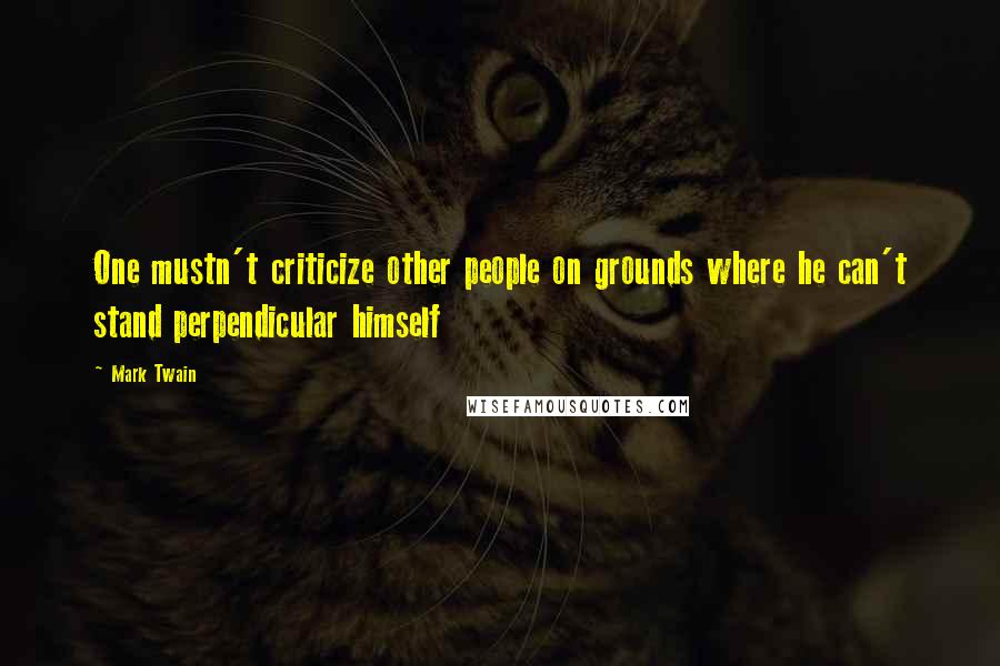 Mark Twain Quotes: One mustn't criticize other people on grounds where he can't stand perpendicular himself