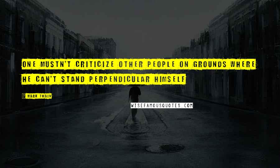 Mark Twain Quotes: One mustn't criticize other people on grounds where he can't stand perpendicular himself