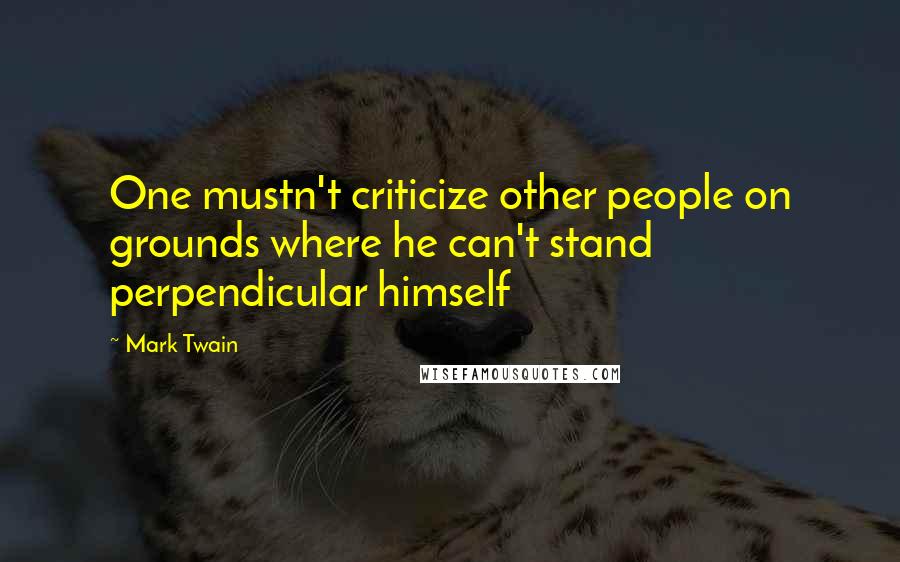 Mark Twain Quotes: One mustn't criticize other people on grounds where he can't stand perpendicular himself