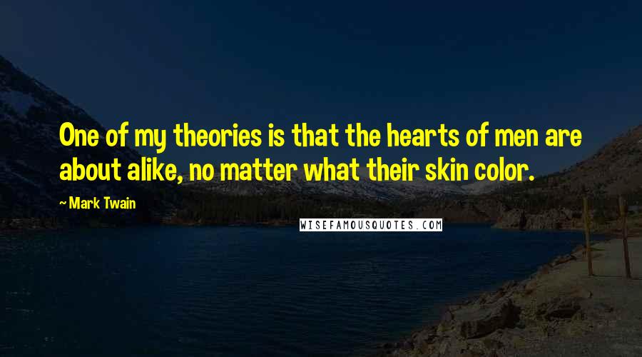 Mark Twain Quotes: One of my theories is that the hearts of men are about alike, no matter what their skin color.