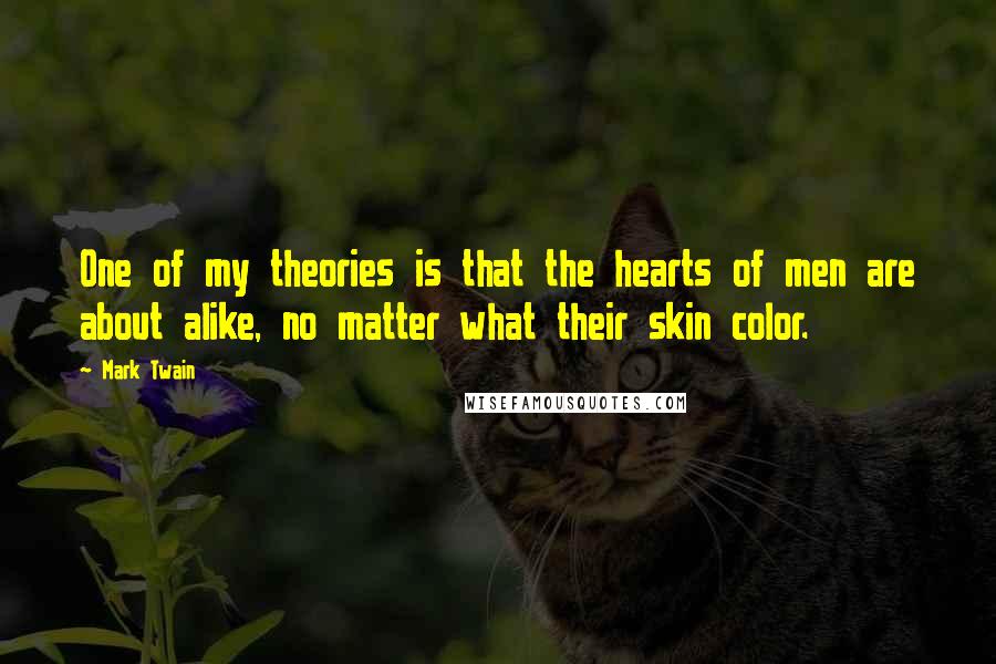 Mark Twain Quotes: One of my theories is that the hearts of men are about alike, no matter what their skin color.