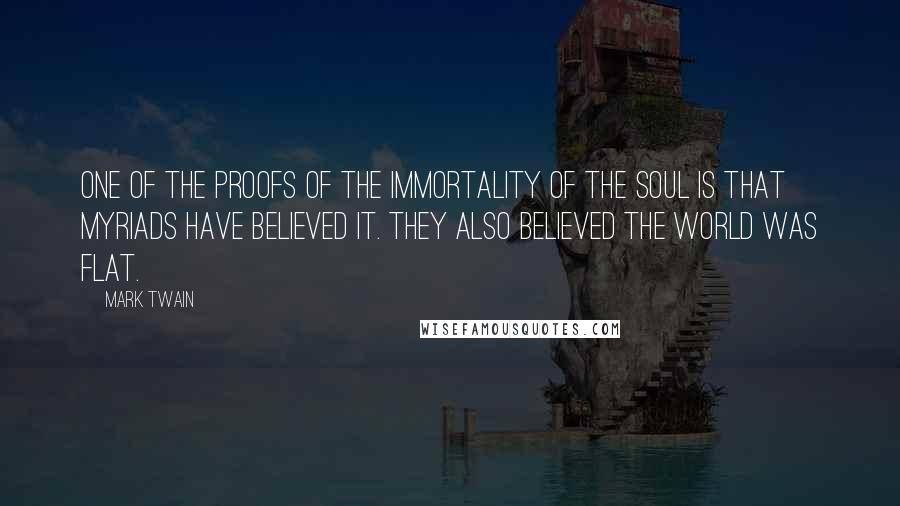 Mark Twain Quotes: One of the proofs of the immortality of the soul is that myriads have believed it. They also believed the world was flat.
