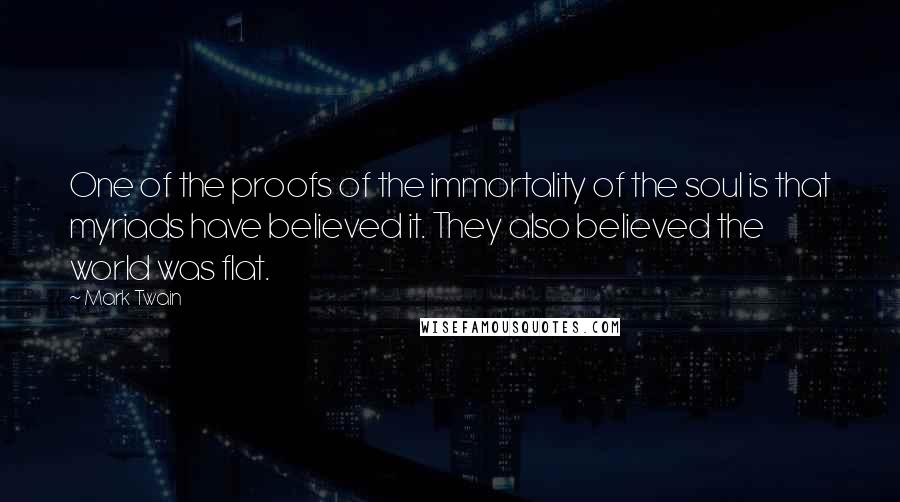 Mark Twain Quotes: One of the proofs of the immortality of the soul is that myriads have believed it. They also believed the world was flat.