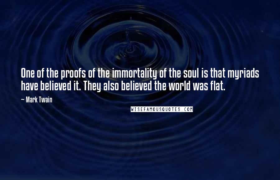 Mark Twain Quotes: One of the proofs of the immortality of the soul is that myriads have believed it. They also believed the world was flat.