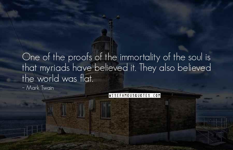 Mark Twain Quotes: One of the proofs of the immortality of the soul is that myriads have believed it. They also believed the world was flat.