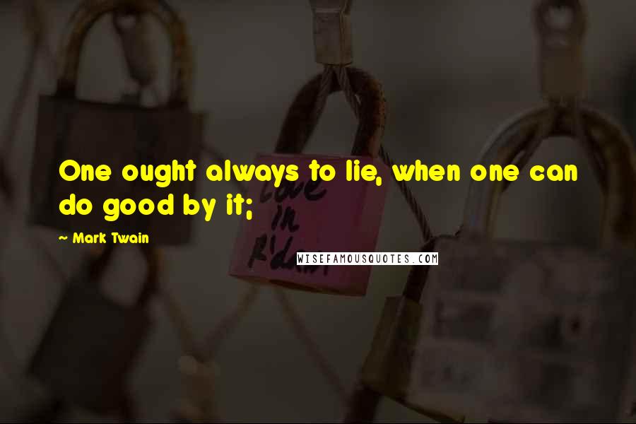 Mark Twain Quotes: One ought always to lie, when one can do good by it;