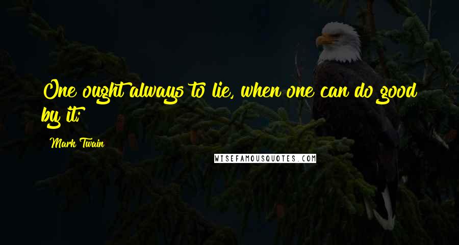 Mark Twain Quotes: One ought always to lie, when one can do good by it;