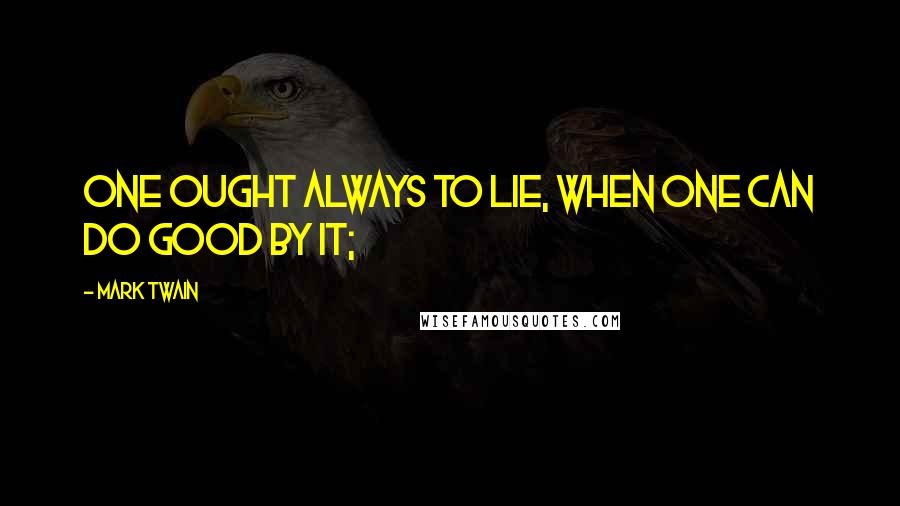 Mark Twain Quotes: One ought always to lie, when one can do good by it;