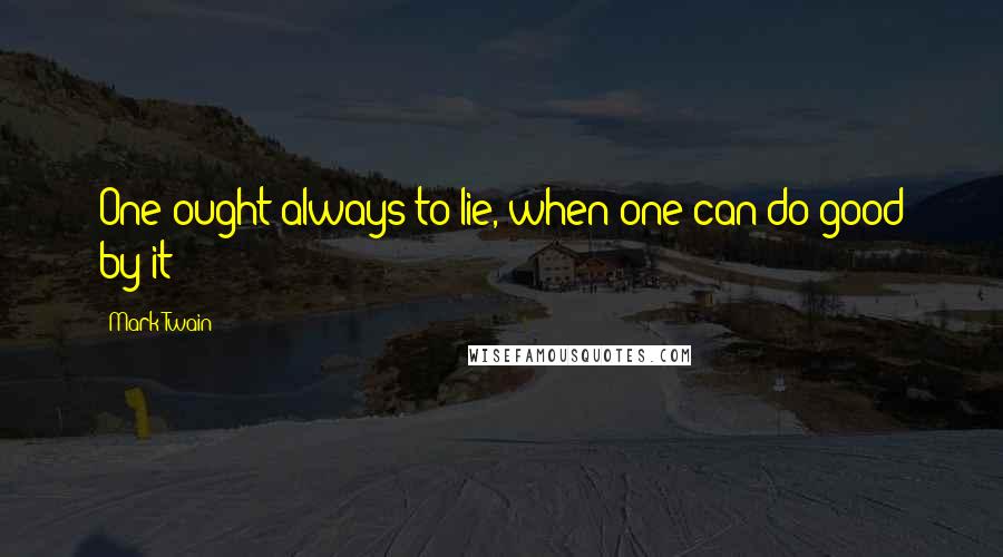 Mark Twain Quotes: One ought always to lie, when one can do good by it;