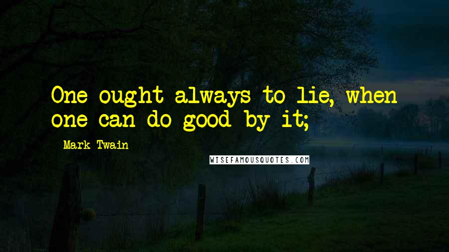 Mark Twain Quotes: One ought always to lie, when one can do good by it;