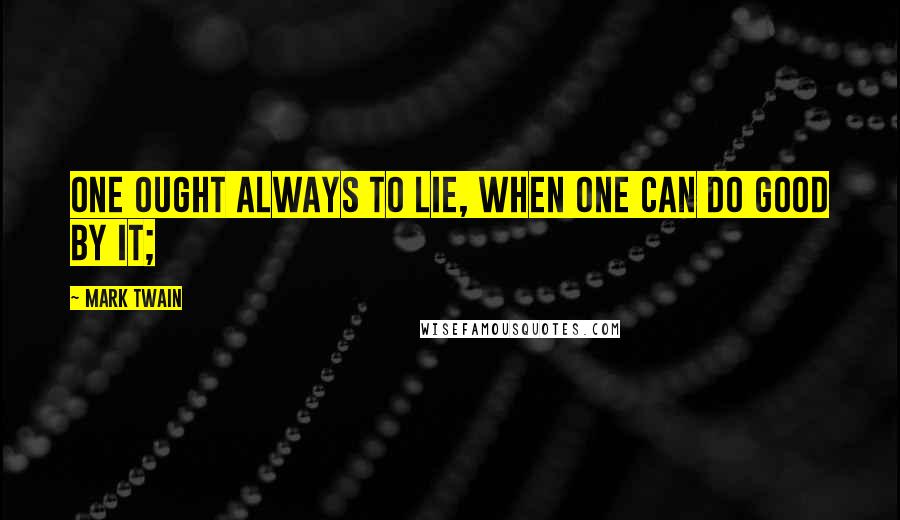 Mark Twain Quotes: One ought always to lie, when one can do good by it;
