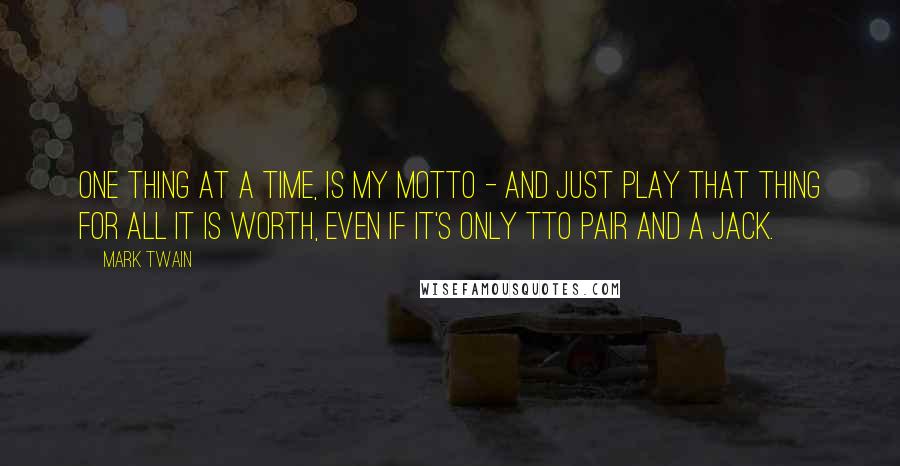 Mark Twain Quotes: One thing at a time, is my motto - and just play that thing for all it is worth, even if it's only tto pair and a jack.