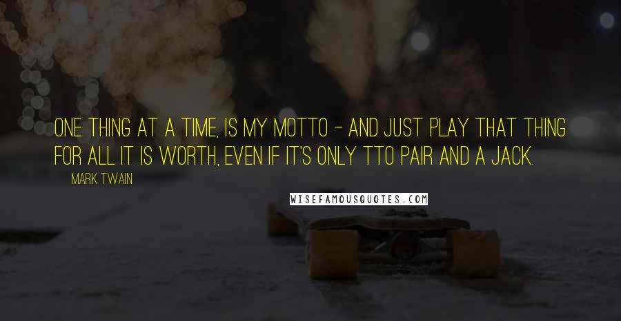 Mark Twain Quotes: One thing at a time, is my motto - and just play that thing for all it is worth, even if it's only tto pair and a jack.