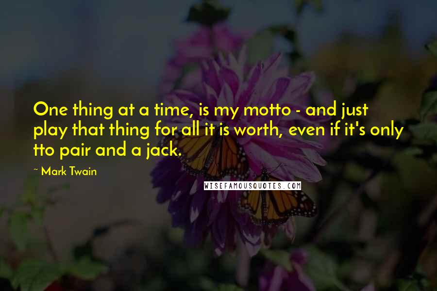 Mark Twain Quotes: One thing at a time, is my motto - and just play that thing for all it is worth, even if it's only tto pair and a jack.