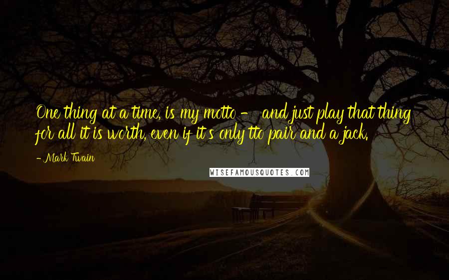 Mark Twain Quotes: One thing at a time, is my motto - and just play that thing for all it is worth, even if it's only tto pair and a jack.