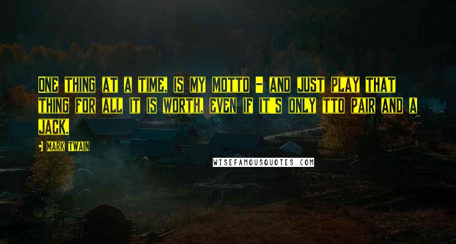 Mark Twain Quotes: One thing at a time, is my motto - and just play that thing for all it is worth, even if it's only tto pair and a jack.