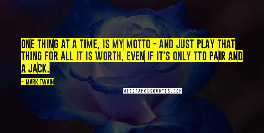 Mark Twain Quotes: One thing at a time, is my motto - and just play that thing for all it is worth, even if it's only tto pair and a jack.