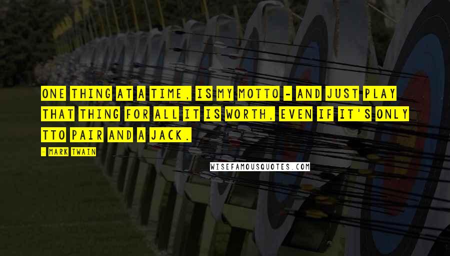 Mark Twain Quotes: One thing at a time, is my motto - and just play that thing for all it is worth, even if it's only tto pair and a jack.