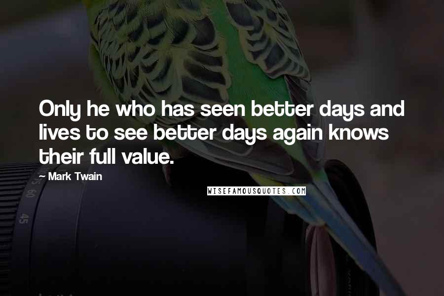 Mark Twain Quotes: Only he who has seen better days and lives to see better days again knows their full value.