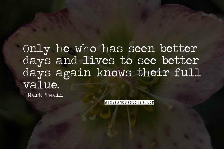 Mark Twain Quotes: Only he who has seen better days and lives to see better days again knows their full value.