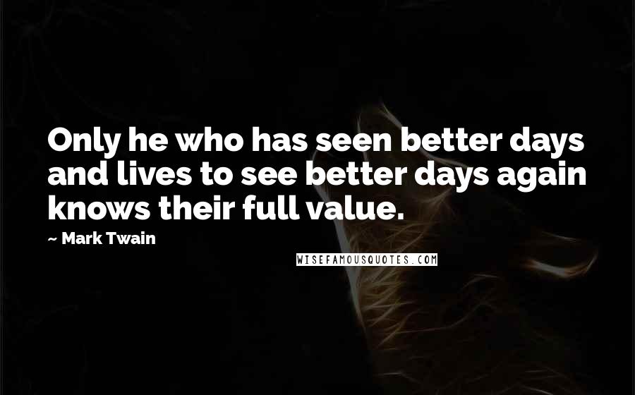 Mark Twain Quotes: Only he who has seen better days and lives to see better days again knows their full value.