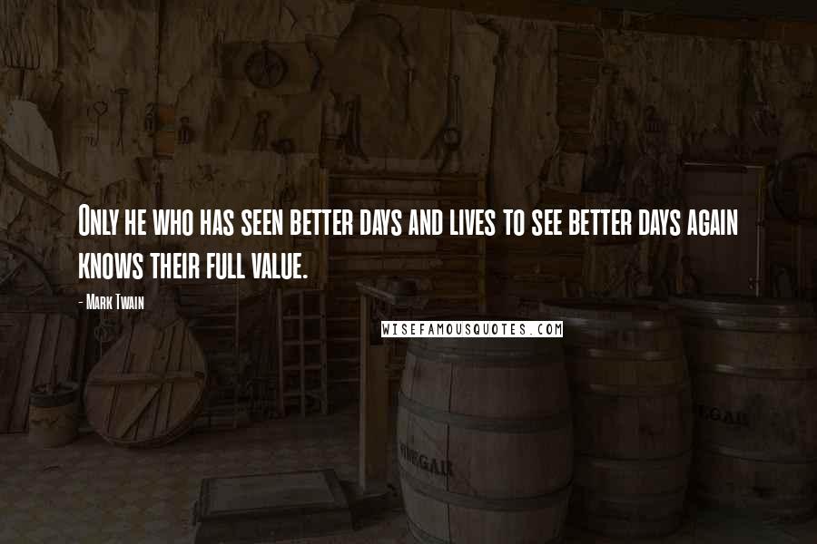 Mark Twain Quotes: Only he who has seen better days and lives to see better days again knows their full value.