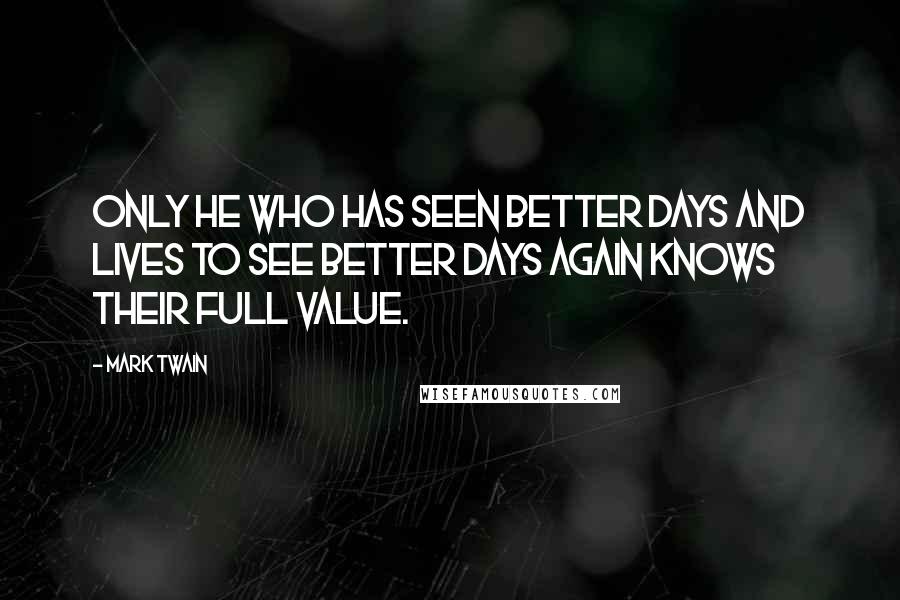 Mark Twain Quotes: Only he who has seen better days and lives to see better days again knows their full value.
