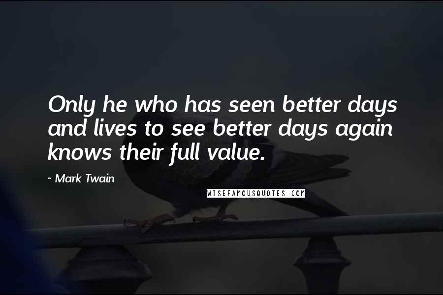 Mark Twain Quotes: Only he who has seen better days and lives to see better days again knows their full value.