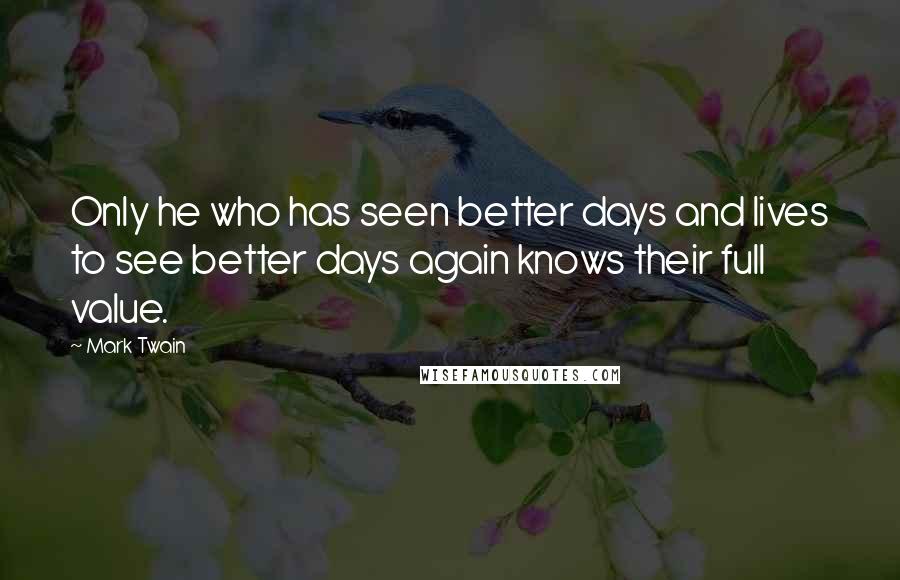 Mark Twain Quotes: Only he who has seen better days and lives to see better days again knows their full value.