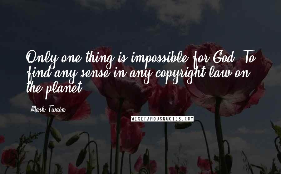 Mark Twain Quotes: Only one thing is impossible for God: To find any sense in any copyright law on the planet.