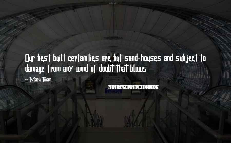 Mark Twain Quotes: Our best built certainties are but sand-houses and subject to damage from any wind of doubt that blows