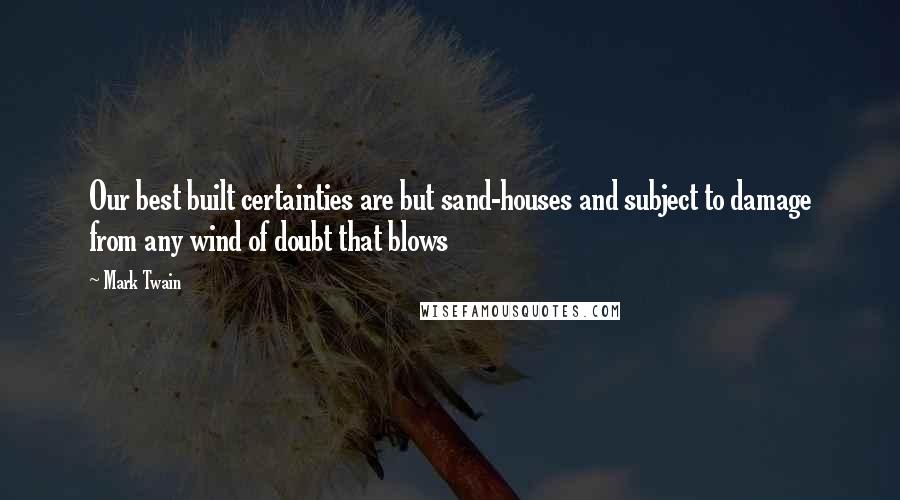 Mark Twain Quotes: Our best built certainties are but sand-houses and subject to damage from any wind of doubt that blows