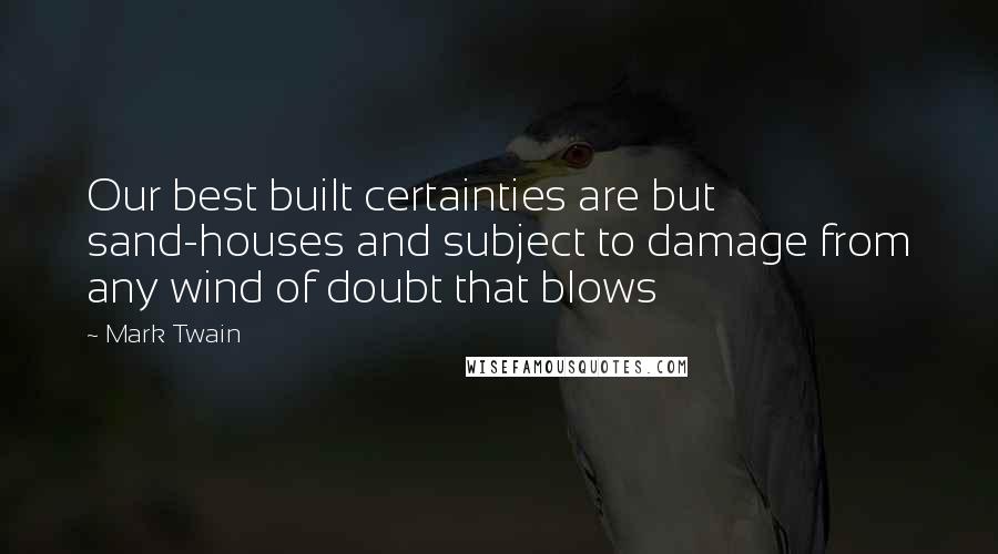 Mark Twain Quotes: Our best built certainties are but sand-houses and subject to damage from any wind of doubt that blows