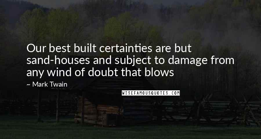 Mark Twain Quotes: Our best built certainties are but sand-houses and subject to damage from any wind of doubt that blows