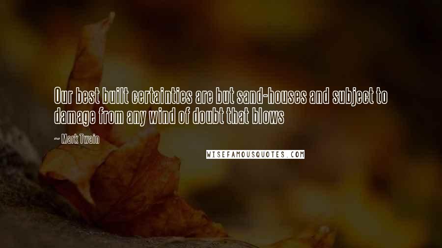 Mark Twain Quotes: Our best built certainties are but sand-houses and subject to damage from any wind of doubt that blows