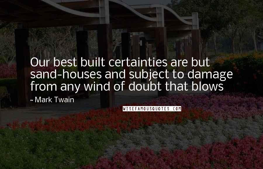 Mark Twain Quotes: Our best built certainties are but sand-houses and subject to damage from any wind of doubt that blows