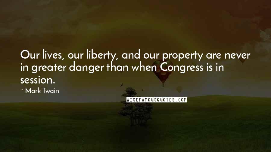 Mark Twain Quotes: Our lives, our liberty, and our property are never in greater danger than when Congress is in session.