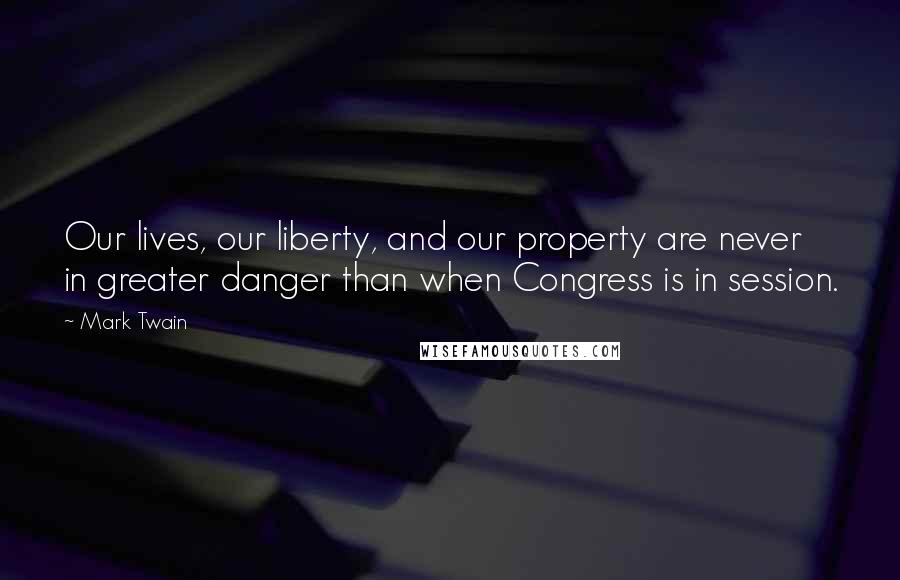 Mark Twain Quotes: Our lives, our liberty, and our property are never in greater danger than when Congress is in session.