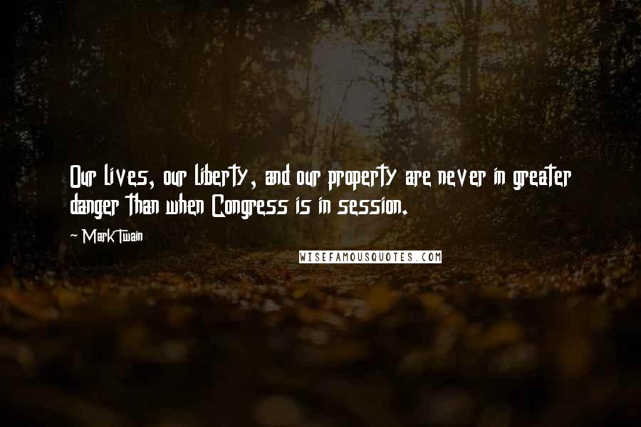Mark Twain Quotes: Our lives, our liberty, and our property are never in greater danger than when Congress is in session.