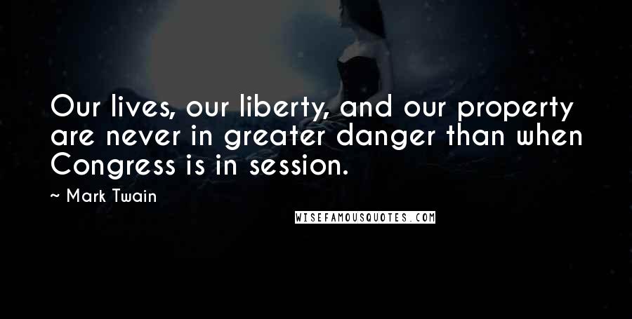 Mark Twain Quotes: Our lives, our liberty, and our property are never in greater danger than when Congress is in session.