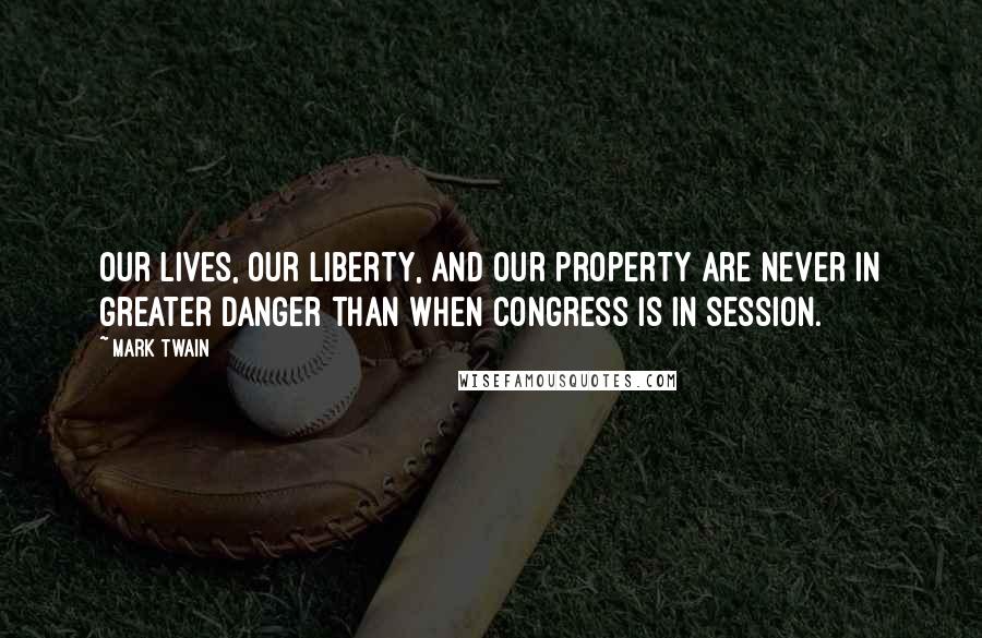 Mark Twain Quotes: Our lives, our liberty, and our property are never in greater danger than when Congress is in session.