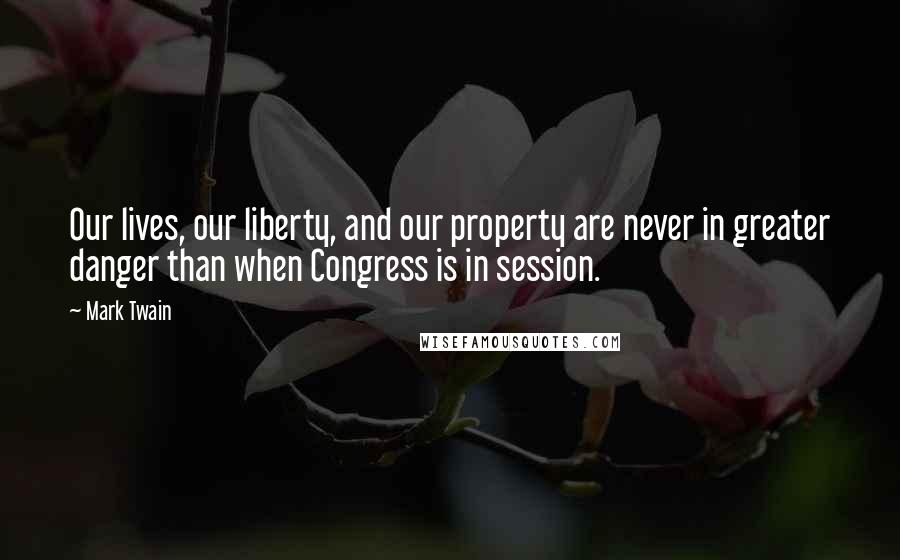 Mark Twain Quotes: Our lives, our liberty, and our property are never in greater danger than when Congress is in session.
