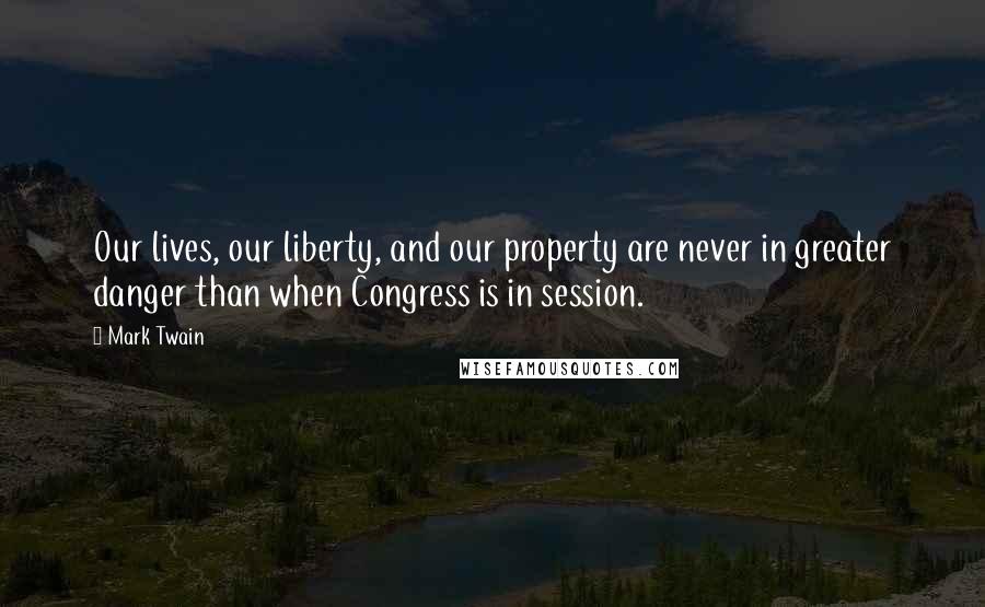 Mark Twain Quotes: Our lives, our liberty, and our property are never in greater danger than when Congress is in session.