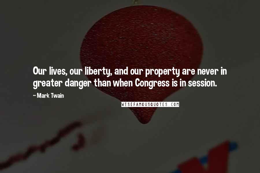 Mark Twain Quotes: Our lives, our liberty, and our property are never in greater danger than when Congress is in session.